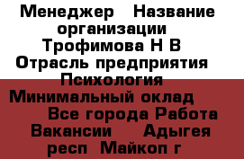 Менеджер › Название организации ­ Трофимова Н.В › Отрасль предприятия ­ Психология › Минимальный оклад ­ 15 000 - Все города Работа » Вакансии   . Адыгея респ.,Майкоп г.